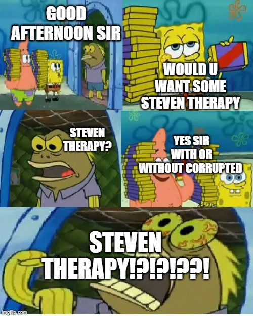 Chocolate Spongebob | GOOD AFTERNOON SIR; WOULD U WANT SOME STEVEN THERAPY; STEVEN THERAPY? YES SIR WITH OR WITHOUT CORRUPTED; STEVEN THERAPY!?!?!??! | image tagged in memes,chocolate spongebob | made w/ Imgflip meme maker