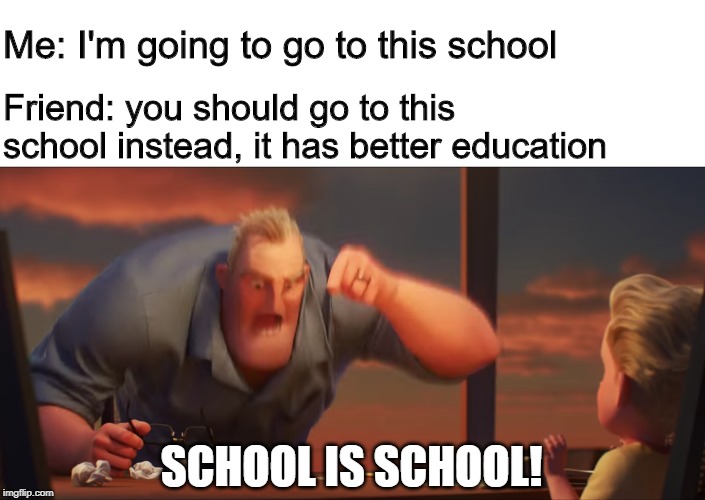 math is math | Me: I'm going to go to this school; Friend: you should go to this school instead, it has better education; SCHOOL IS SCHOOL! | image tagged in math is math | made w/ Imgflip meme maker