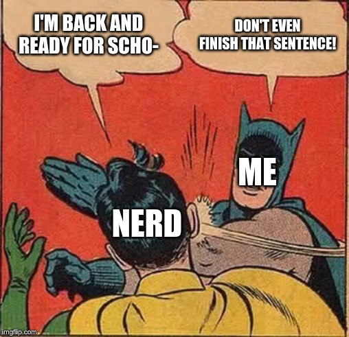 I'm B__A__C__K! : ) | I'M BACK AND READY FOR SCHO-; DON'T EVEN FINISH THAT SENTENCE! ME; NERD | image tagged in memes,batman slapping robin | made w/ Imgflip meme maker