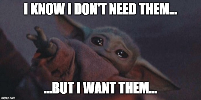 Baby yoda cry | I KNOW I DON'T NEED THEM... ...BUT I WANT THEM... | image tagged in baby yoda cry | made w/ Imgflip meme maker