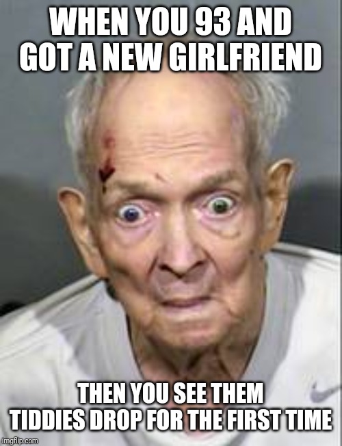 WHEN YOU 93 AND GOT A NEW GIRLFRIEND; THEN YOU SEE THEM TIDDIES DROP FOR THE FIRST TIME | image tagged in old man | made w/ Imgflip meme maker