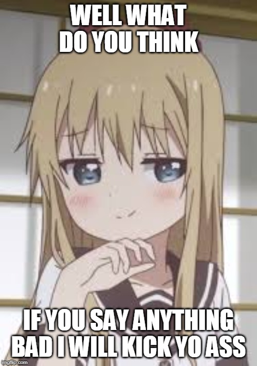 Smug loli | WELL WHAT DO YOU THINK; IF YOU SAY ANYTHING BAD I WILL KICK YO ASS | image tagged in smug loli | made w/ Imgflip meme maker
