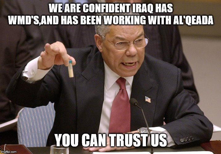 Colin Powell | WE ARE CONFIDENT IRAQ HAS WMD'S,AND HAS BEEN WORKING WITH AL'QEADA YOU CAN TRUST US | image tagged in colin powell | made w/ Imgflip meme maker