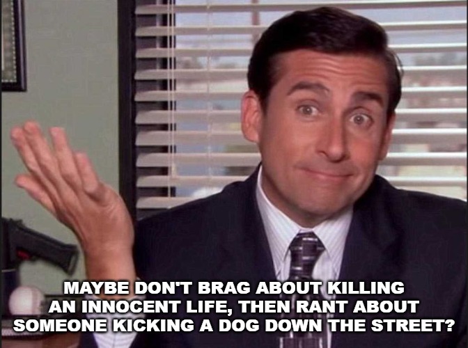 Michael Scott | MAYBE DON'T BRAG ABOUT KILLING AN INNOCENT LIFE, THEN RANT ABOUT SOMEONE KICKING A DOG DOWN THE STREET? | image tagged in michael scott | made w/ Imgflip meme maker