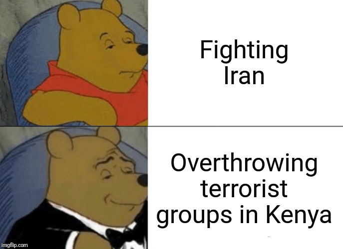 Tuxedo Winnie The Pooh | Fighting Iran; Overthrowing terrorist groups in Kenya | image tagged in memes,tuxedo winnie the pooh | made w/ Imgflip meme maker