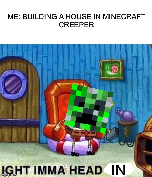 Spongebob Ight Imma Head Out Meme | ME: BUILDING A HOUSE IN MINECRAFT 
CREEPER:; IN | image tagged in memes,spongebob ight imma head out | made w/ Imgflip meme maker