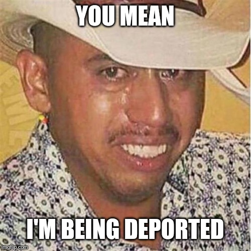 Crying Mexican in Hat | YOU MEAN I'M BEING DEPORTED | image tagged in crying mexican in hat | made w/ Imgflip meme maker
