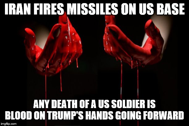 bloody hands | IRAN FIRES MISSILES ON US BASE; ANY DEATH OF A US SOLDIER IS BLOOD ON TRUMP'S HANDS GOING FORWARD | image tagged in bloody hands | made w/ Imgflip meme maker