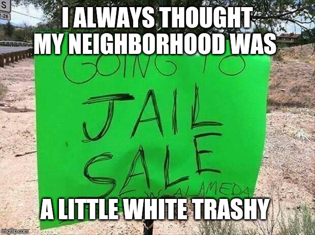 Jail Sign | I ALWAYS THOUGHT MY NEIGHBORHOOD WAS; A LITTLE WHITE TRASHY | image tagged in jail sign | made w/ Imgflip meme maker
