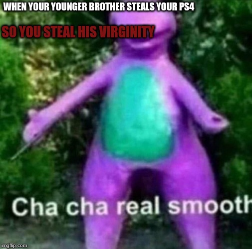 Cha Cha Real Smooth | WHEN YOUR YOUNGER BROTHER STEALS YOUR PS4; SO YOU STEAL HIS VIRGINITY | image tagged in cha cha real smooth | made w/ Imgflip meme maker