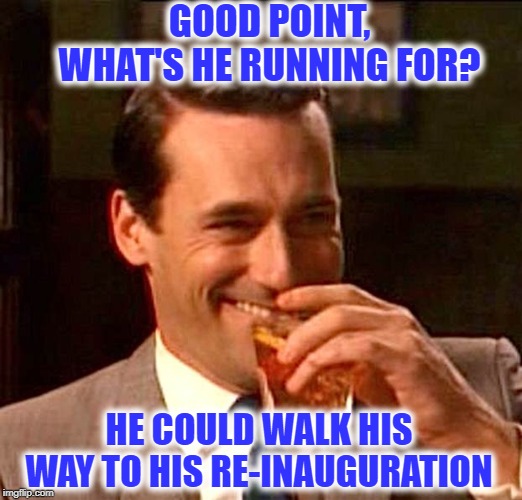 GOOD POINT, WHAT'S HE RUNNING FOR? HE COULD WALK HIS WAY TO HIS RE-INAUGURATION | made w/ Imgflip meme maker