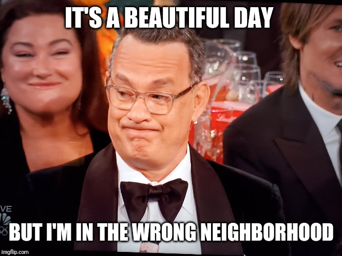 Tom Hanks Golden Globes | IT'S A BEAUTIFUL DAY; BUT I'M IN THE WRONG NEIGHBORHOOD | image tagged in tom hanks golden globes | made w/ Imgflip meme maker