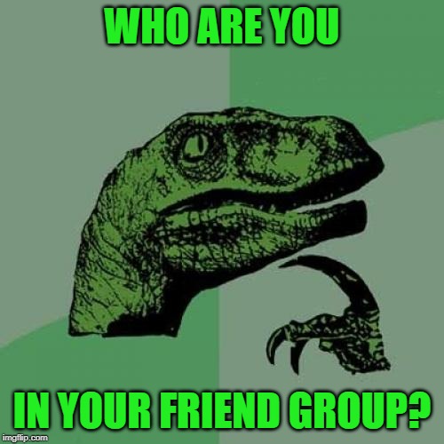 Who are you in your friend group? | WHO ARE YOU; IN YOUR FRIEND GROUP? | image tagged in memes,philosoraptor,friends,group,who are you | made w/ Imgflip meme maker