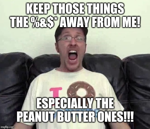 KEEP THOSE THINGS THE %&$* AWAY FROM ME! ESPECIALLY THE PEANUT BUTTER ONES!!! | made w/ Imgflip meme maker