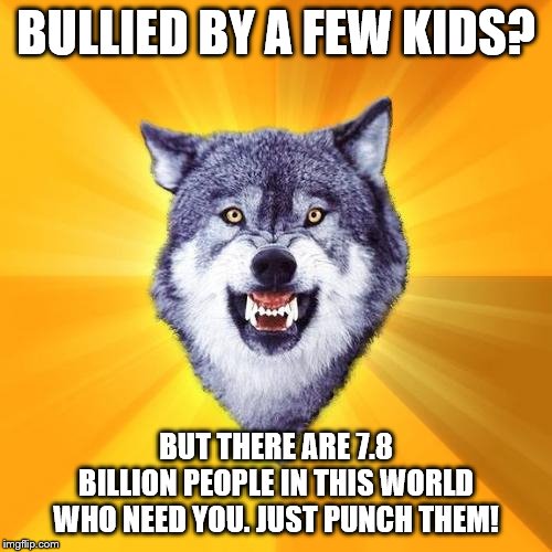 Courage Wolf Meme | BULLIED BY A FEW KIDS? BUT THERE ARE 7.8 BILLION PEOPLE IN THIS WORLD WHO NEED YOU. JUST PUNCH THEM! | image tagged in memes,courage wolf | made w/ Imgflip meme maker