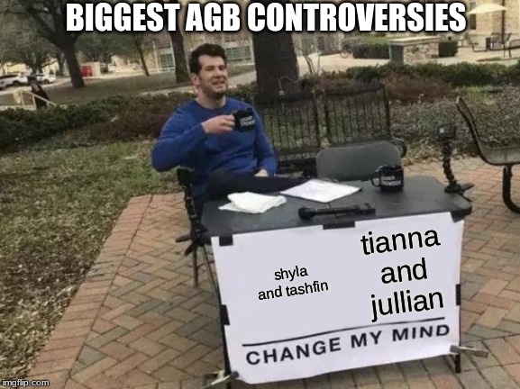 Change My Mind Meme | BIGGEST AGB CONTROVERSIES; tianna and jullian; shyla and tashfin | image tagged in memes,change my mind | made w/ Imgflip meme maker