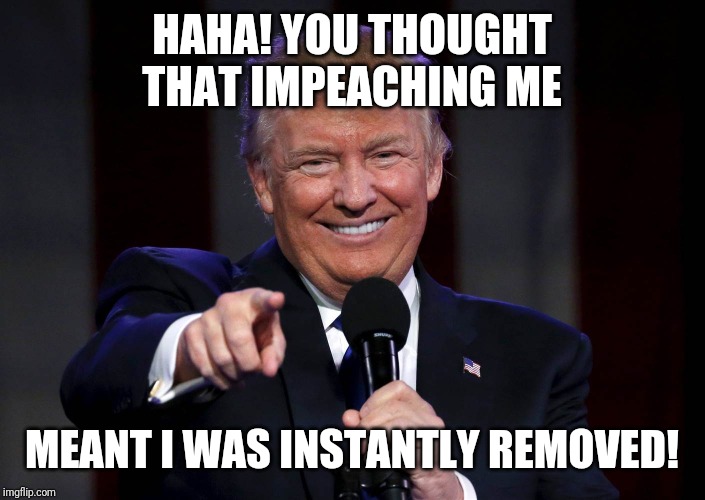 Trump laughing at haters | HAHA! YOU THOUGHT THAT IMPEACHING ME; MEANT I WAS INSTANTLY REMOVED! | image tagged in trump laughing at haters | made w/ Imgflip meme maker