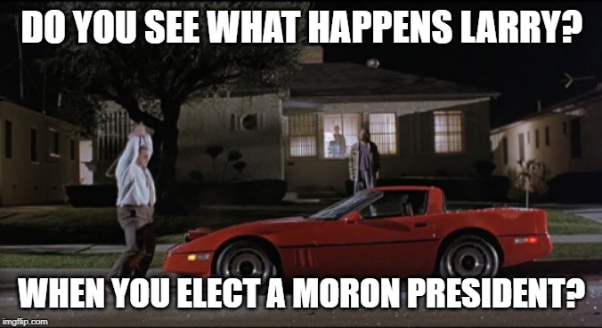 Big Lebowski See What Happens | DO YOU SEE WHAT HAPPENS LARRY? WHEN YOU ELECT A MORON PRESIDENT? | image tagged in big lebowski see what happens,Trumpgret | made w/ Imgflip meme maker