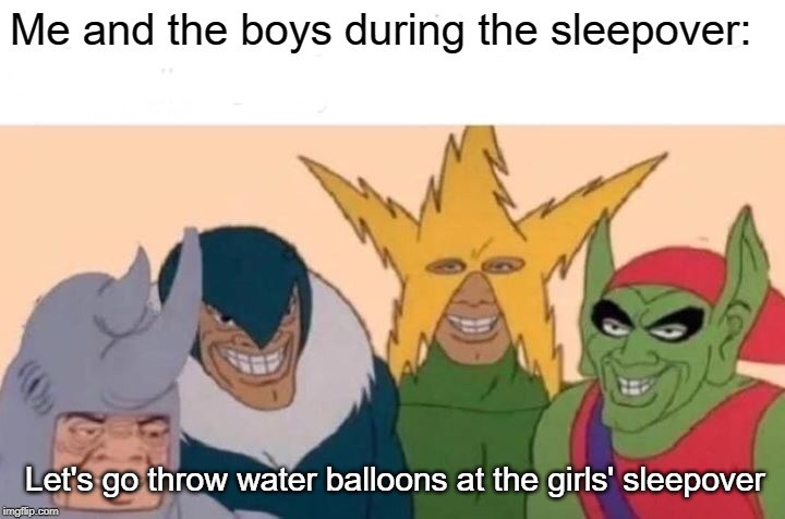 Me And The Boys Meme | Me and the boys during the sleepover: Let's go throw water balloons at the girls' sleepover | image tagged in memes,me and the boys | made w/ Imgflip meme maker