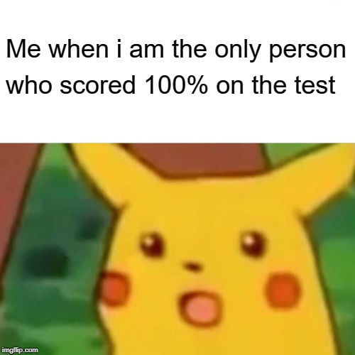 Surprised Pikachu | Me when i am the only person; who scored 100% on the test | image tagged in memes,surprised pikachu | made w/ Imgflip meme maker