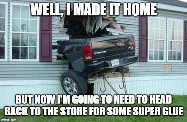 funny car crash | WELL, I MADE IT HOME BUT NOW I'M GOING TO NEED TO HEAD BACK TO THE STORE FOR SOME SUPER GLUE | image tagged in funny car crash | made w/ Imgflip meme maker