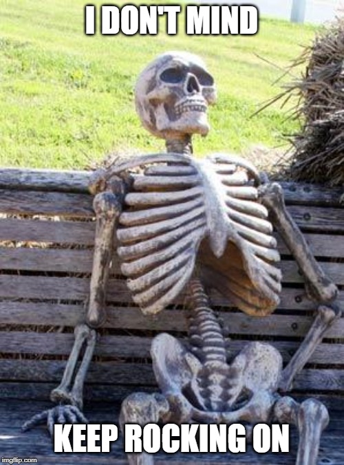 Waiting Skeleton Meme | I DON'T MIND KEEP ROCKING ON | image tagged in memes,waiting skeleton | made w/ Imgflip meme maker