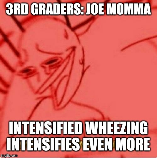 Wheeze | 3RD GRADERS: JOE MOMMA; INTENSIFIED WHEEZING INTENSIFIES EVEN MORE | image tagged in wheeze | made w/ Imgflip meme maker