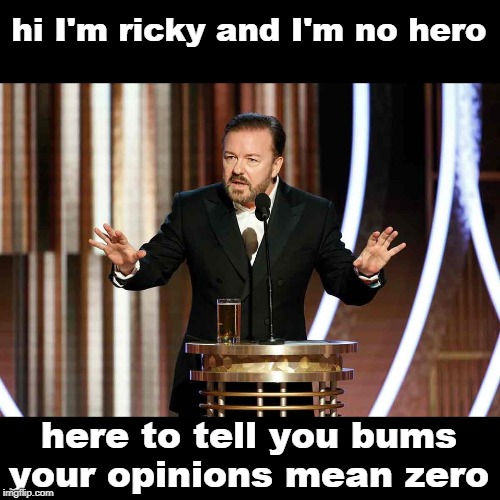 honest legal americans better  educate themselves and ignore the liberal propaganda. | hi I'm ricky and I'm no hero; here to tell you bums your opinions mean zero | image tagged in ricky gervais golden globes,boycott hollywood,media bias,liberal hypocrisy,meme 20 | made w/ Imgflip meme maker