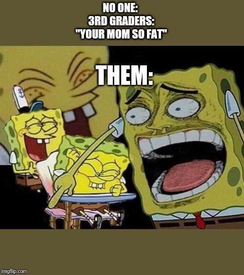Spongebob laughing Hysterically | NO ONE: 
3RD GRADERS:
"YOUR MOM SO FAT"; THEM: | image tagged in spongebob laughing hysterically | made w/ Imgflip meme maker
