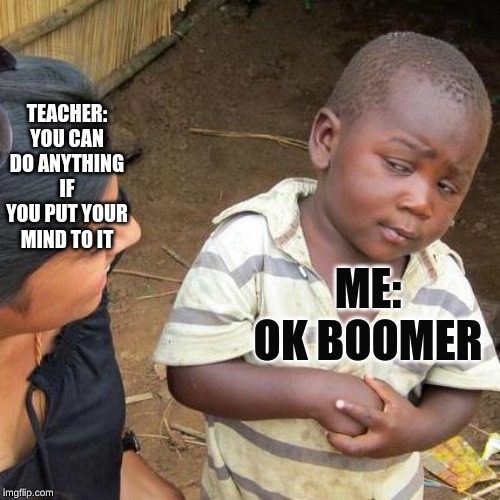 Third World Skeptical Kid Meme | TEACHER: YOU CAN DO ANYTHING IF YOU PUT YOUR MIND TO IT; ME: OK BOOMER | image tagged in memes,third world skeptical kid | made w/ Imgflip meme maker