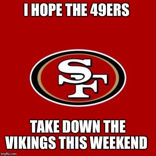 49ers | I HOPE THE 49ERS; TAKE DOWN THE VIKINGS THIS WEEKEND | image tagged in 49ers | made w/ Imgflip meme maker