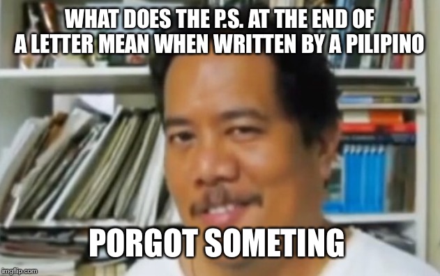 Filipino | WHAT DOES THE P.S. AT THE END OF A LETTER MEAN WHEN WRITTEN BY A PILIPINO; PORGOT SOMETING | image tagged in filipino | made w/ Imgflip meme maker