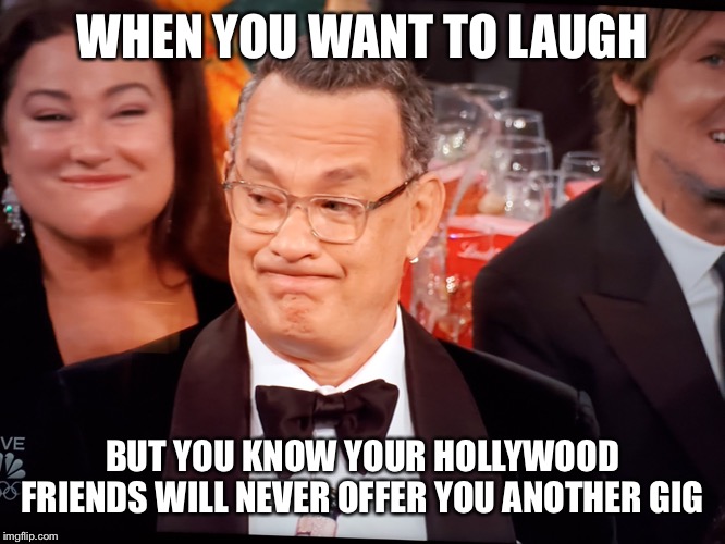Tom Hanks Golden Globes | WHEN YOU WANT TO LAUGH; BUT YOU KNOW YOUR HOLLYWOOD FRIENDS WILL NEVER OFFER YOU ANOTHER GIG | image tagged in tom hanks golden globes | made w/ Imgflip meme maker