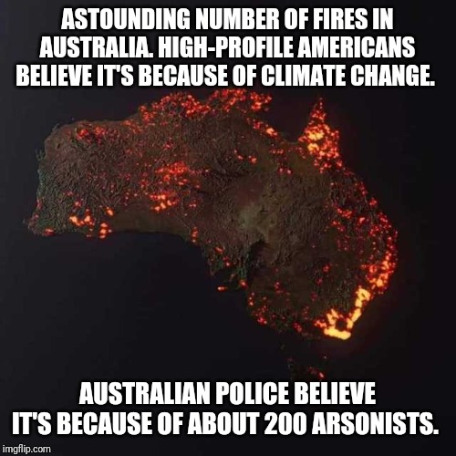 Nearly 200 arrested. And counting! | ASTOUNDING NUMBER OF FIRES IN AUSTRALIA. HIGH-PROFILE AMERICANS BELIEVE IT'S BECAUSE OF CLIMATE CHANGE. AUSTRALIAN POLICE BELIEVE IT'S BECAUSE OF ABOUT 200 ARSONISTS. | image tagged in australia fire,memes,climate change,arson,crime,news | made w/ Imgflip meme maker