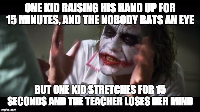 And everybody loses their minds Meme | ONE KID RAISING HIS HAND UP FOR 15 MINUTES, AND THE NOBODY BATS AN EYE; BUT ONE KID STRETCHES FOR 15 SECONDS AND THE TEACHER LOSES HER MIND | image tagged in memes,and everybody loses their minds | made w/ Imgflip meme maker