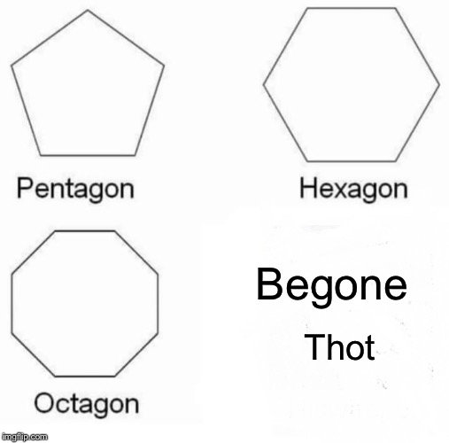 Pentagon Hexagon Octagon Meme | Begone; Thot | image tagged in memes,pentagon hexagon octagon | made w/ Imgflip meme maker