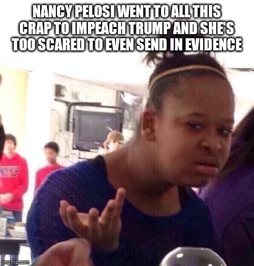 Nancy sucks | NANCY PELOSI WENT TO ALL THIS CRAP TO IMPEACH TRUMP AND SHE'S TOO SCARED TO EVEN SEND IN EVIDENCE | image tagged in memes,black girl wat,nancy pelosi | made w/ Imgflip meme maker