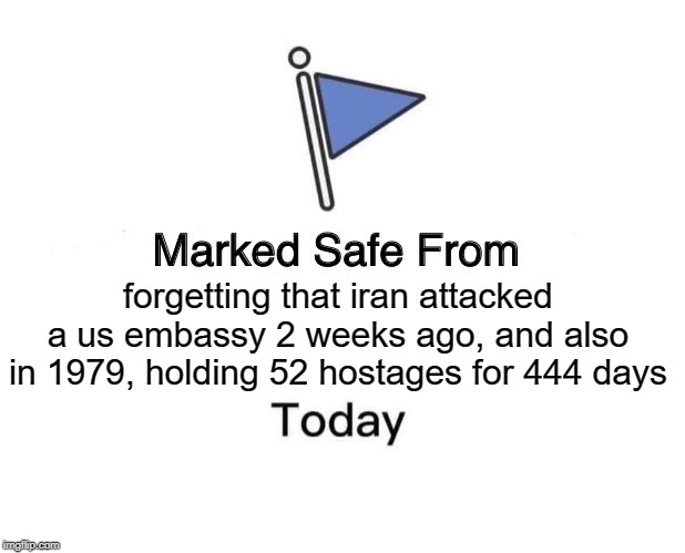 Marked Safe From Meme | forgetting that iran attacked a us embassy 2 weeks ago, and also in 1979, holding 52 hostages for 444 days | image tagged in memes,marked safe from | made w/ Imgflip meme maker
