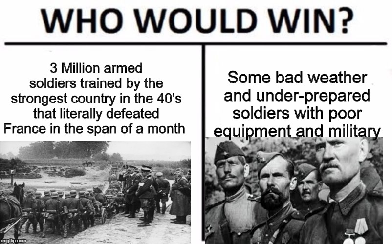 Who Would Win? | Some bad weather and under-prepared soldiers with poor equipment and military; 3 Million armed soldiers trained by the strongest country in the 40's that literally defeated France in the span of a month | image tagged in memes,who would win | made w/ Imgflip meme maker