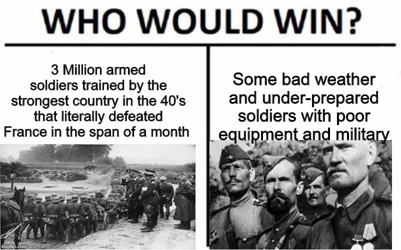 Who Would Win? Meme | Some bad weather and under-prepared soldiers with poor equipment and military; 3 Million armed soldiers trained by the strongest country in the 40's that literally defeated France in the span of a month | image tagged in memes,who would win | made w/ Imgflip meme maker