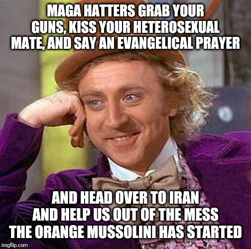 Creepy Condescending Wonka Meme | MAGA HATTERS GRAB YOUR GUNS, KISS YOUR HETEROSEXUAL MATE, AND SAY AN EVANGELICAL PRAYER; AND HEAD OVER TO IRAN AND HELP US OUT OF THE MESS THE ORANGE MUSSOLINI HAS STARTED | image tagged in memes,creepy condescending wonka | made w/ Imgflip meme maker