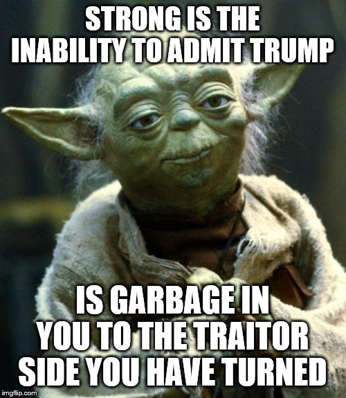 Star Wars Yoda Meme | STRONG IS THE INABILITY TO ADMIT TRUMP IS GARBAGE IN YOU TO THE TRAITOR SIDE YOU HAVE TURNED | image tagged in memes,star wars yoda | made w/ Imgflip meme maker