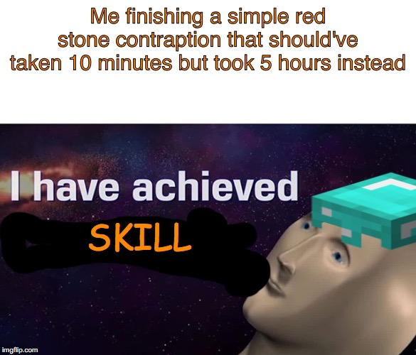 I have achieved COMEDY | Me finishing a simple red stone contraption that should've taken 10 minutes but took 5 hours instead; SKILL | image tagged in i have achieved comedy | made w/ Imgflip meme maker