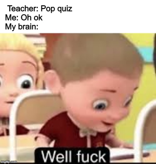 well fuck | Teacher: Pop quiz
Me: Oh ok
My brain: | image tagged in well fuck | made w/ Imgflip meme maker