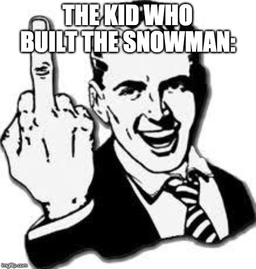 Fuck u i dont give a fuck | THE KID WHO BUILT THE SNOWMAN: | image tagged in fuck u i dont give a fuck | made w/ Imgflip meme maker