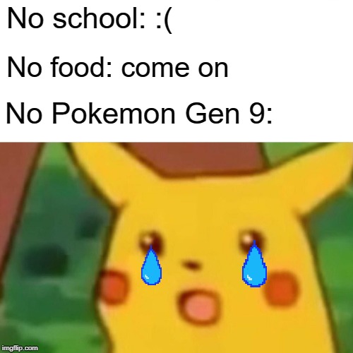 Surprised Pikachu | No school: :(; No food: come on; No Pokemon Gen 9: | image tagged in memes,surprised pikachu | made w/ Imgflip meme maker