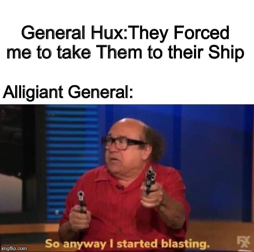 So anyway I started blasting | General Hux:They Forced me to take Them to their Ship; Alligiant General: | image tagged in so anyway i started blasting | made w/ Imgflip meme maker