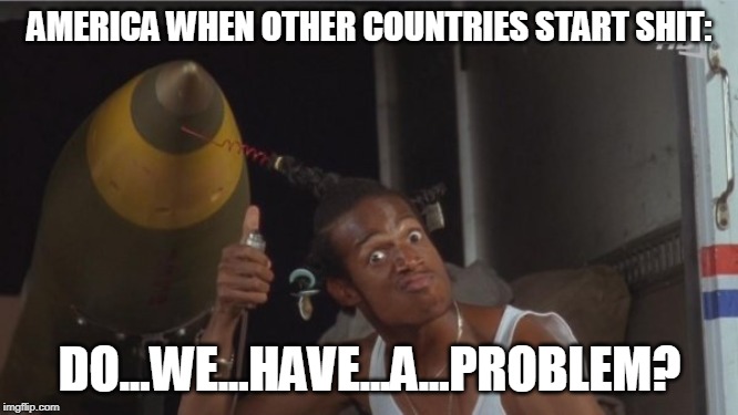 Do We Have a Problem? | AMERICA WHEN OTHER COUNTRIES START SHIT:; DO...WE...HAVE...A...PROBLEM? | image tagged in do we have a problem | made w/ Imgflip meme maker