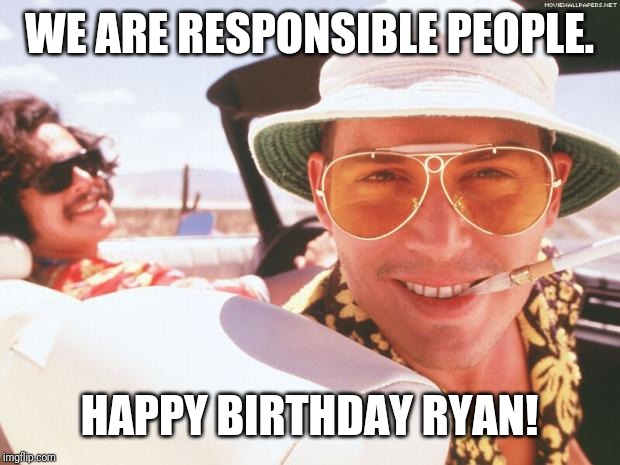 Fear and loathing | WE ARE RESPONSIBLE PEOPLE. HAPPY BIRTHDAY RYAN! | image tagged in fear and loathing | made w/ Imgflip meme maker