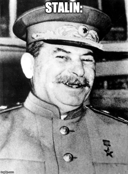 Stalin smile | STALIN: | image tagged in stalin smile | made w/ Imgflip meme maker